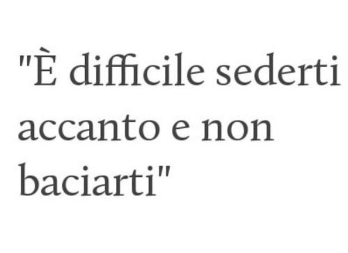 è difficile sederti accanto e non baciarti